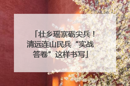 壮乡瑶寨砺尖兵！清远连山民兵“实战答卷”这样书写