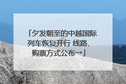 夕发朝至的中越国际列车恢复开行 线路、购票方式公布→