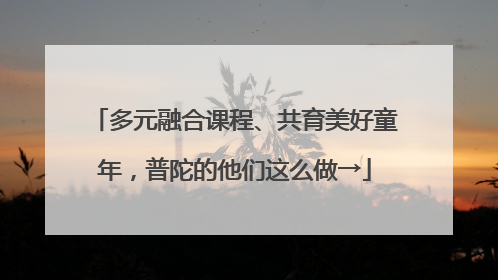 多元融合课程、共育美好童年，普陀的他们这么做→