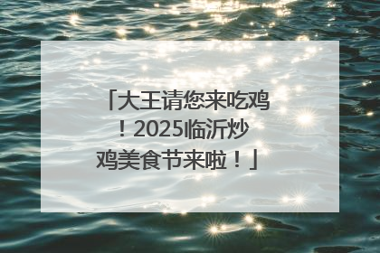 大王请您来吃鸡！2025临沂炒鸡美食节来啦！