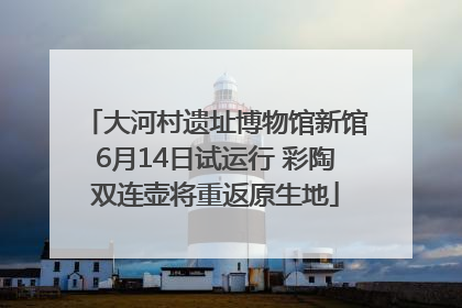 大河村遗址博物馆新馆6月14日试运行 彩陶双连壶将重返原生地