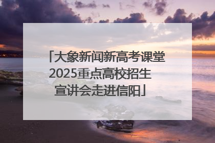 大象新闻新高考课堂2025重点高校招生宣讲会走进信阳
