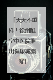 天天不重样！徐州睢宁中医院推出健康减脂餐