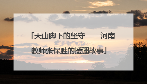 天山脚下的坚守——河南教师张保胜的援疆故事