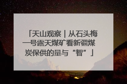 天山观察｜从石头梅一号露天煤矿看新疆煤炭保供的量与“智”