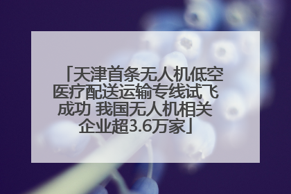 天津首条无人机低空医疗配送运输专线试飞成功 我国无人机相关企业超3.6万家