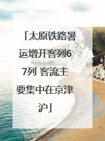 太原铁路暑运增开客列67列 客流主要集中在京津沪