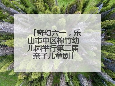 奇幻六一，乐山市中区棉竹幼儿园举行第二届亲子儿童剧