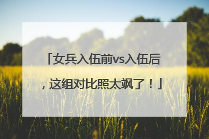 女兵入伍前vs入伍后，这组对比照太飒了！