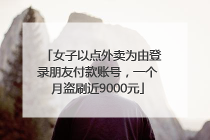 女子以点外卖为由登录朋友付款账号，一个月盗刷近9000元