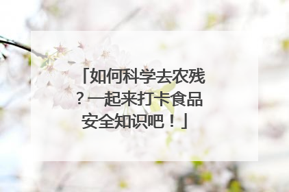 如何科学去农残？一起来打卡食品安全知识吧！