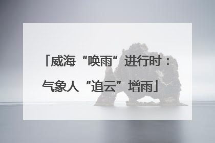 威海“唤雨”进行时：气象人“追云”增雨