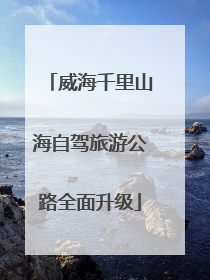 威海千里山海自驾旅游公路全面升级