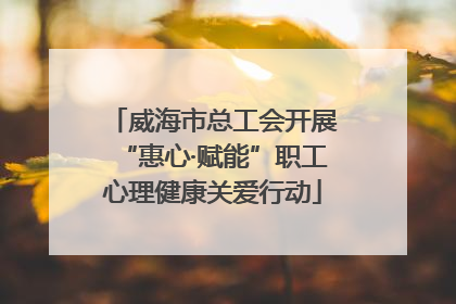 威海市总工会开展“惠心·赋能”职工心理健康关爱行动