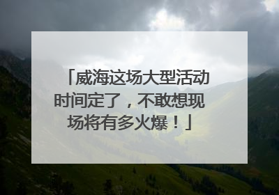 威海这场大型活动时间定了，不敢想现场将有多火爆！