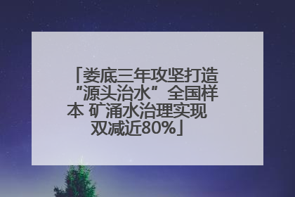 娄底三年攻坚打造“源头治水”全国样本 矿涌水治理实现双减近80%