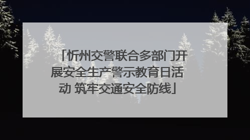 忻州交警联合多部门开展安全生产警示教育日活动 筑牢交通安全防线