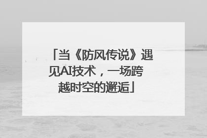 当《防风传说》遇见AI技术，一场跨越时空的邂逅