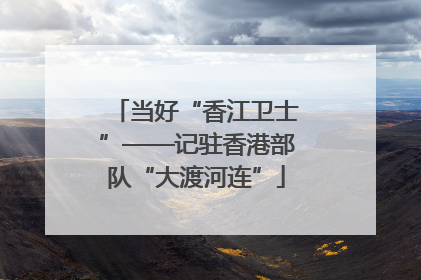 当好“香江卫士”——记驻香港部队“大渡河连”