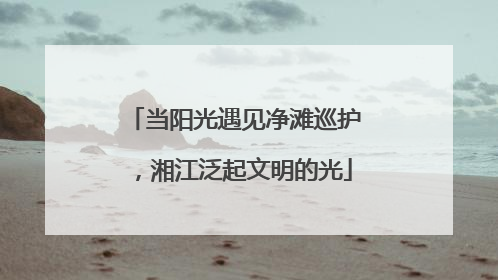当阳光遇见净滩巡护，湘江泛起文明的光
