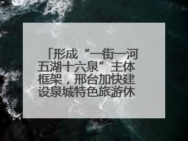 形成“一街一河五湖十六泉”主体框架，邢台加快建设泉城特色旅游休闲城市