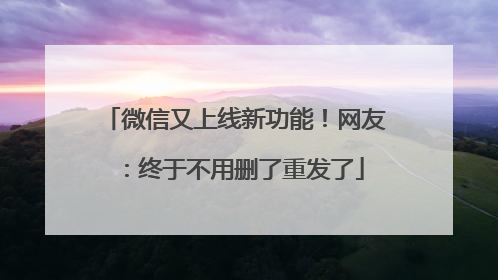 微信又上线新功能！网友：终于不用删了重发了