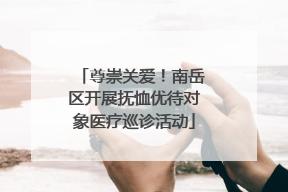 尊崇关爱！南岳区开展抚恤优待对象医疗巡诊活动