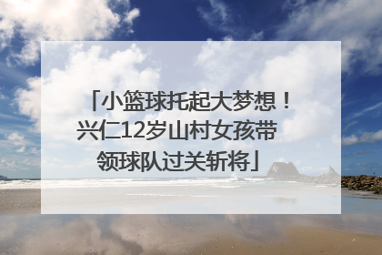 小篮球托起大梦想！兴仁12岁山村女孩带领球队过关斩将