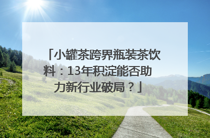 小罐茶跨界瓶装茶饮料：13年积淀能否助力新行业破局？