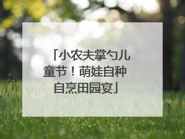 小农夫掌勺儿童节！萌娃自种自烹田园宴