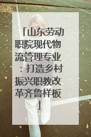 山东劳动职院现代物流管理专业：打造乡村振兴职教改革齐鲁样板
