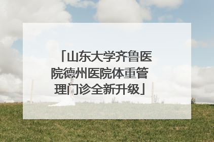 山东大学齐鲁医院德州医院体重管理门诊全新升级