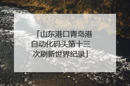 山东港口青岛港自动化码头第十三次刷新世界纪录