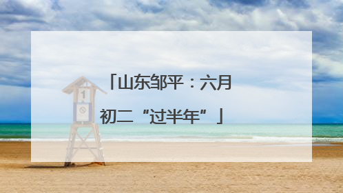 山东邹平：六月初二“过半年”