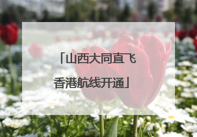 山西大同直飞香港航线开通