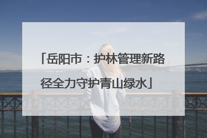岳阳市：护林管理新路径全力守护青山绿水