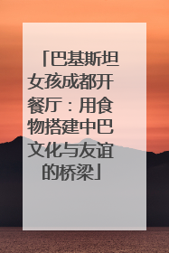 巴基斯坦女孩成都开餐厅：用食物搭建中巴文化与友谊的桥梁