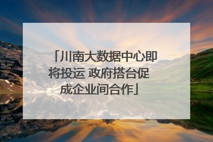 川南大数据中心即将投运 政府搭台促成企业间合作