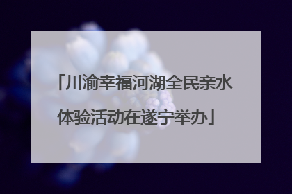 川渝幸福河湖全民亲水体验活动在遂宁举办