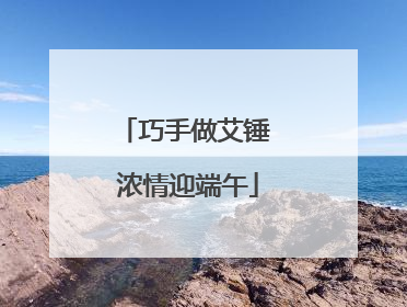 巧手做艾锤 浓情迎端午