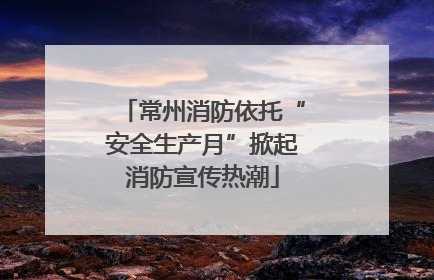 常州消防依托“安全生产月”掀起消防宣传热潮