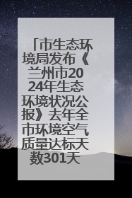 市生态环境局发布《兰州市2024年生态环境状况公报》去年全市环境空气质量达标天数301天