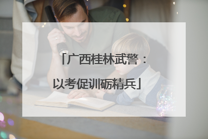 广西桂林武警：以考促训砺精兵