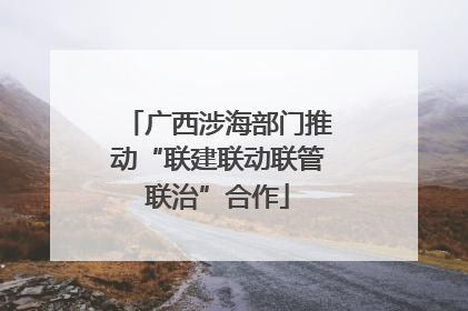 广西涉海部门推动“联建联动联管联治”合作