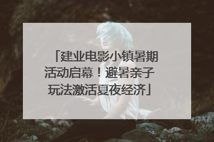 建业电影小镇暑期活动启幕！避暑亲子玩法激活夏夜经济