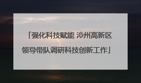 强化科技赋能 漳州高新区领导带队调研科技创新工作