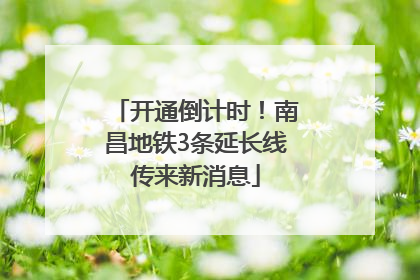 开通倒计时！南昌地铁3条延长线传来新消息