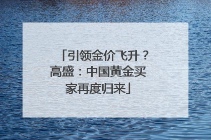 引领金价飞升？高盛：中国黄金买家再度归来
