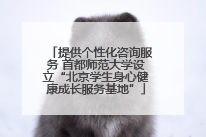 提供个性化咨询服务 首都师范大学设立“北京学生身心健康成长服务基地”