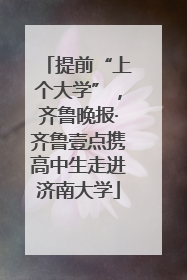 提前“上个大学”，齐鲁晚报·齐鲁壹点携高中生走进济南大学
